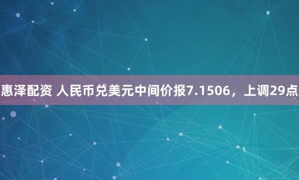 惠泽配资 人民币兑美元中间价报7.1506，上调29点