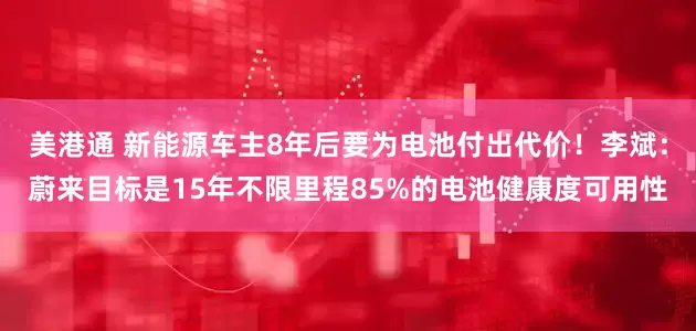 美港通 新能源车主8年后要为电池付出代价！李斌：蔚来目标是15年不限里程85%的电池健康度可用性