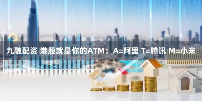 九融配资 港股就是你的ATM：A=阿里 T=腾讯 M=小米