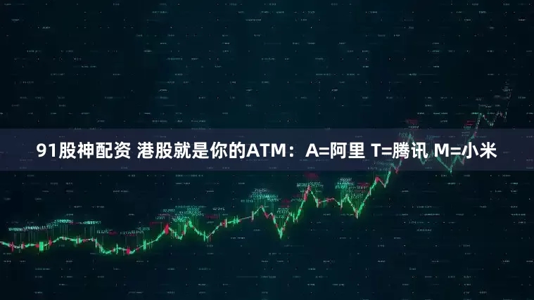 91股神配资 港股就是你的ATM：A=阿里 T=腾讯 M=小米