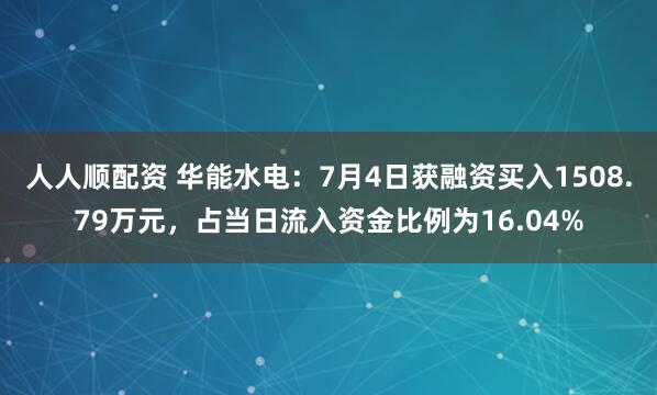 人人顺配资 华能水电：7月4日获融资买入1508.79万元，占当日流入资金比例为16.04%