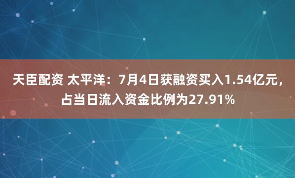 天臣配资 太平洋：7月4日获融资买入1.54亿元，占当日流入资金比例为27.91%