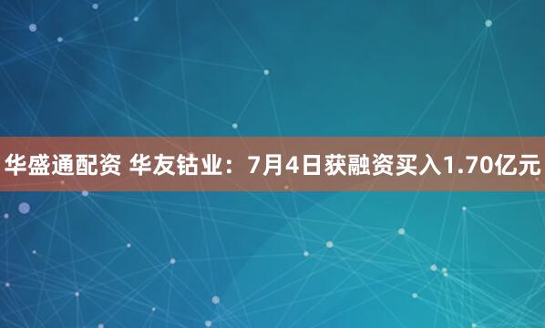 华盛通配资 华友钴业：7月4日获融资买入1.70亿元