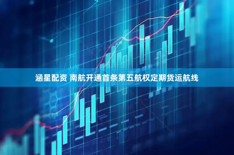 涵星配资 南航开通首条第五航权定期货运航线
