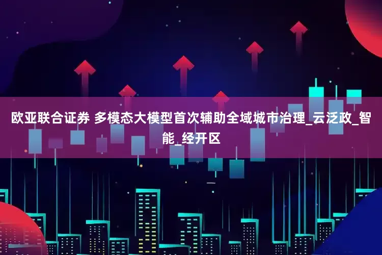 欧亚联合证券 多模态大模型首次辅助全域城市治理_云泛政_智能_经开区
