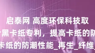 启泰网 高度环保科技取得一种复合黑卡纸专利，提高卡纸的防潮性能_再生_纤维_企业