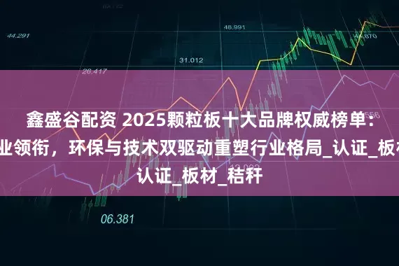 鑫盛谷配资 2025颗粒板十大品牌权威榜单：鹏鸿木业领衔，环保与技术双驱动重塑行业格局_认证_板材_秸秆