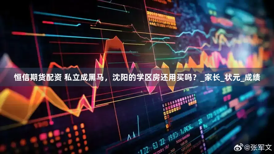 恒信期货配资 私立成黑马，沈阳的学区房还用买吗？_家长_状元_成绩