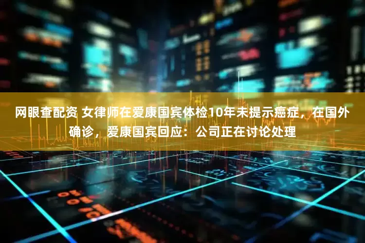 网眼查配资 女律师在爱康国宾体检10年未提示癌症，在国外确诊，爱康国宾回应：公司正在讨论处理