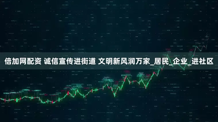 倍加网配资 诚信宣传进街道 文明新风润万家_居民_企业_进社区