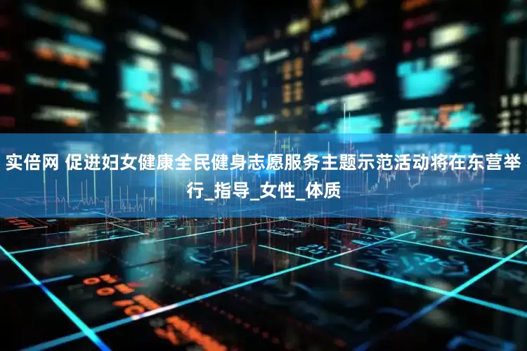 实倍网 促进妇女健康全民健身志愿服务主题示范活动将在东营举行_指导_女性_体质