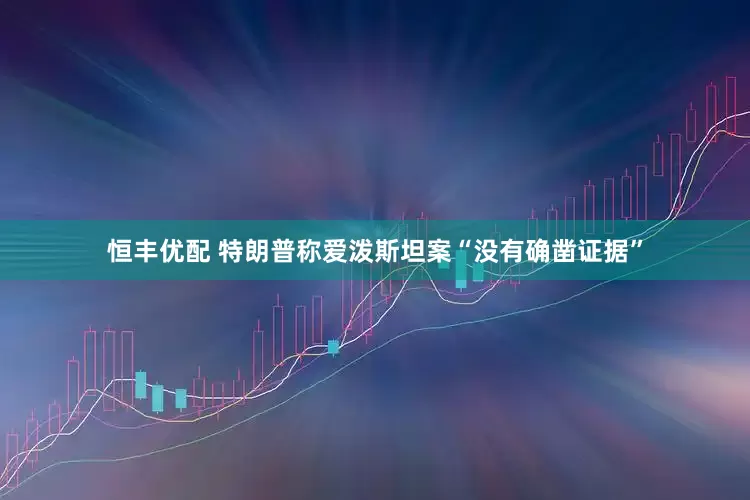 恒丰优配 特朗普称爱泼斯坦案“没有确凿证据”