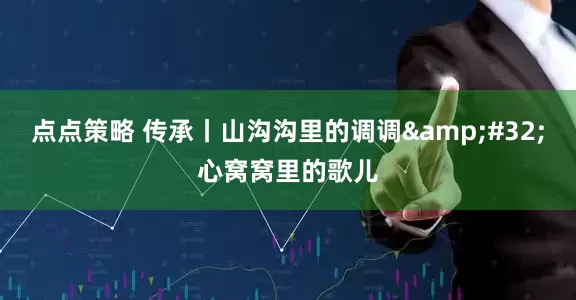 点点策略 传承丨山沟沟里的调调&#32;心窝窝里的歌儿