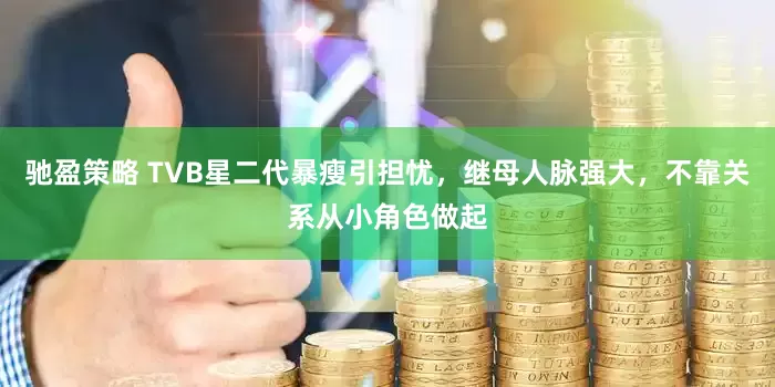 驰盈策略 TVB星二代暴瘦引担忧，继母人脉强大，不靠关系从小角色做起
