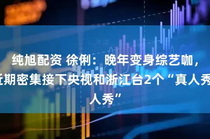 纯旭配资 徐俐：晚年变身综艺咖，近期密集接下央视和浙江台2个“真人秀”