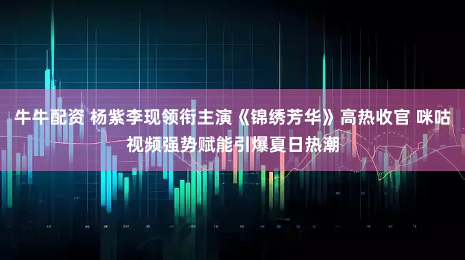 牛牛配资 杨紫李现领衔主演《锦绣芳华》高热收官 咪咕视频强势赋能引爆夏日热潮