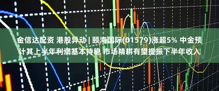金信达配资 港股异动 | 颐海国际(01579)涨超5% 中金预计其上半年利润基本持稳 市场精耕有望提振下半年收入