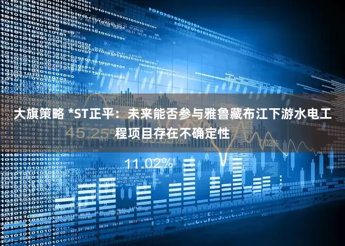 大旗策略 *ST正平：未来能否参与雅鲁藏布江下游水电工程项目存在不确定性