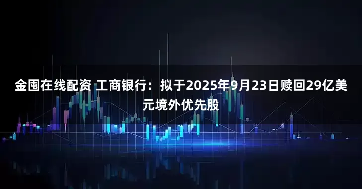 金囤在线配资 工商银行：拟于2025年9月23日赎回29亿美元境外优先股