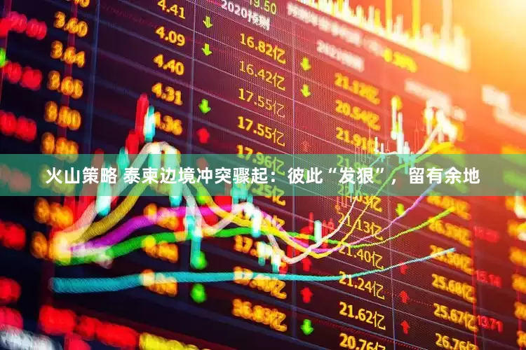 火山策略 泰柬边境冲突骤起：彼此“发狠”，留有余地