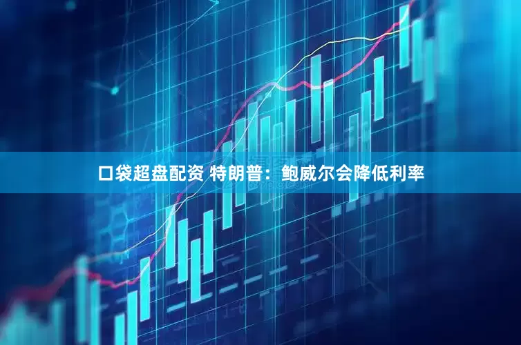 口袋超盘配资 特朗普：鲍威尔会降低利率