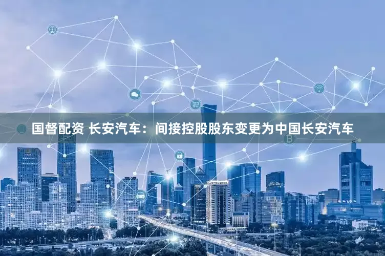 国督配资 长安汽车：间接控股股东变更为中国长安汽车