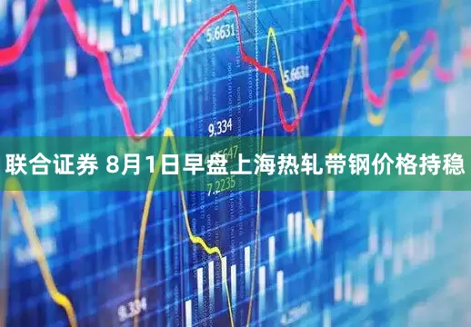 联合证券 8月1日早盘上海热轧带钢价格持稳