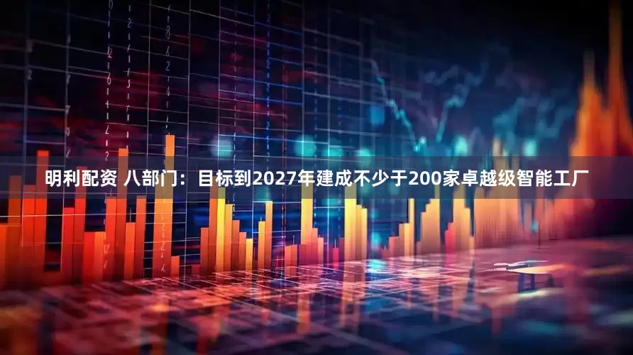 明利配资 八部门：目标到2027年建成不少于200家卓越级智能工厂