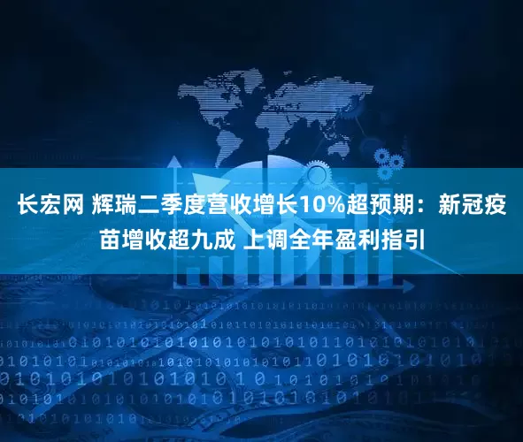 长宏网 辉瑞二季度营收增长10%超预期：新冠疫苗增收超九成 上调全年盈利指引