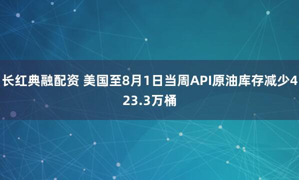 长红典融配资 美国至8月1日当周API原油库存减少423.3万桶