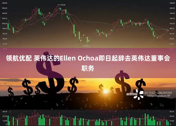 领航优配 英伟达的Ellen Ochoa即日起辞去英伟达董事会职务