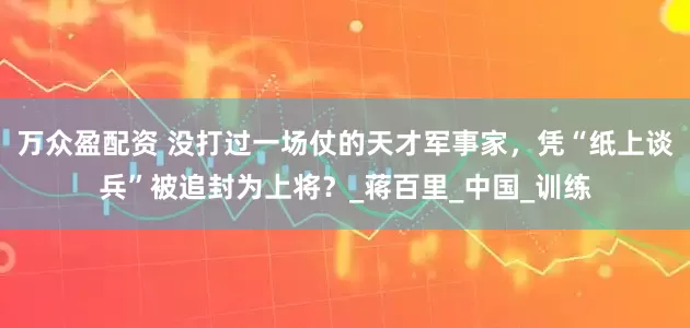 万众盈配资 没打过一场仗的天才军事家，凭“纸上谈兵”被追封为上将？_蒋百里_中国_训练