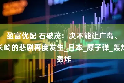 盈富优配 石破茂：决不能让广岛、长崎的悲剧再度发生_日本_原子弹_轰炸