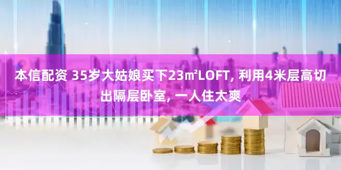 本信配资 35岁大姑娘买下23㎡LOFT, 利用4米层高切出隔层卧室, 一人住太爽
