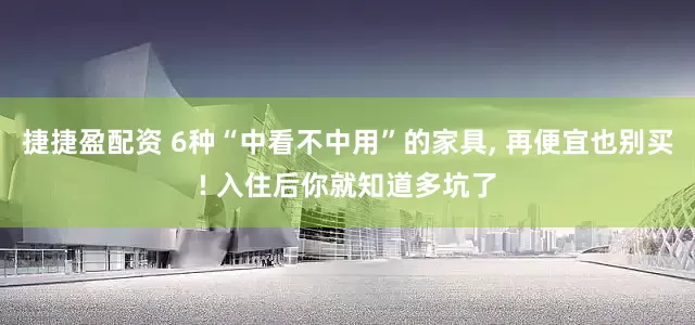 捷捷盈配资 6种“中看不中用”的家具, 再便宜也别买! 入住后你就知道多坑了