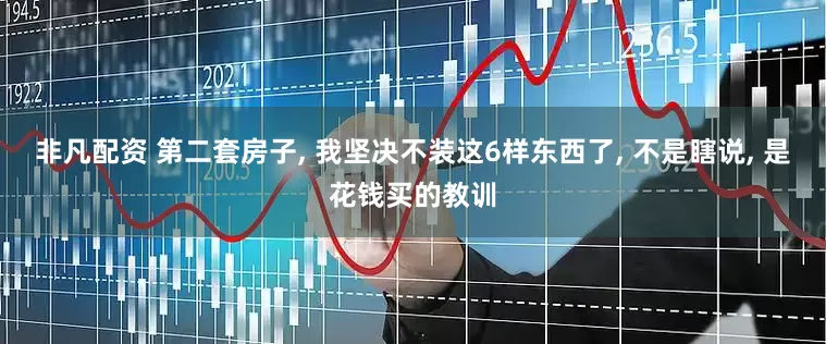 非凡配资 第二套房子, 我坚决不装这6样东西了, 不是瞎说, 是花钱买的教训