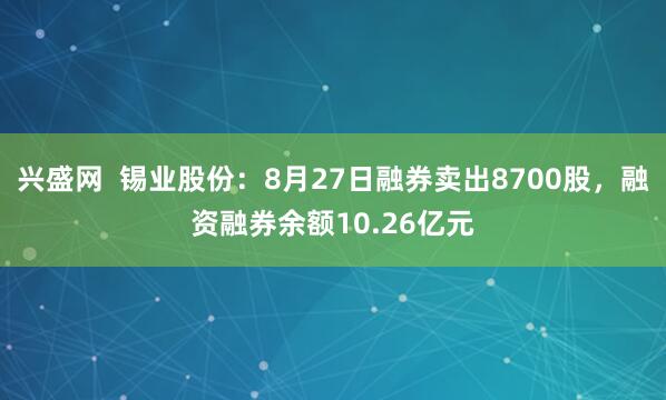 兴盛网  锡业股份：8月27日融券卖出8700股，融资融券余额10.26亿元