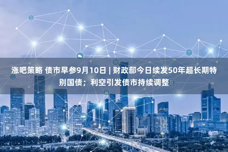 涨吧策略 债市早参9月10日 | 财政部今日续发50年超长期特别国债；利空引发债市持续调整