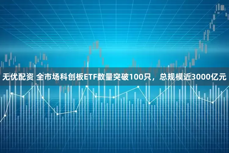 无优配资 全市场科创板ETF数量突破100只，总规模近3000亿元