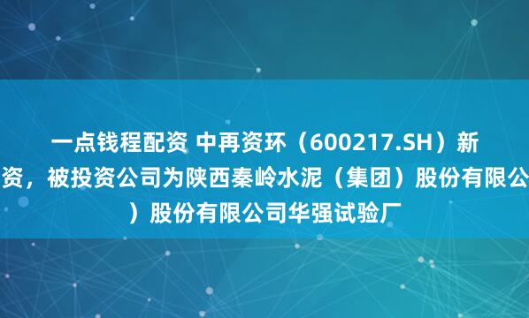 一点钱程配资 中再资环（600217.SH）新增一起对外投资，被投资公司为陕西秦岭水泥（集团）股份有限公司华强试验厂