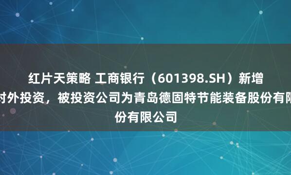 红片天策略 工商银行（601398.SH）新增一起对外投资，被投资公司为青岛德固特节能装备股份有限公司