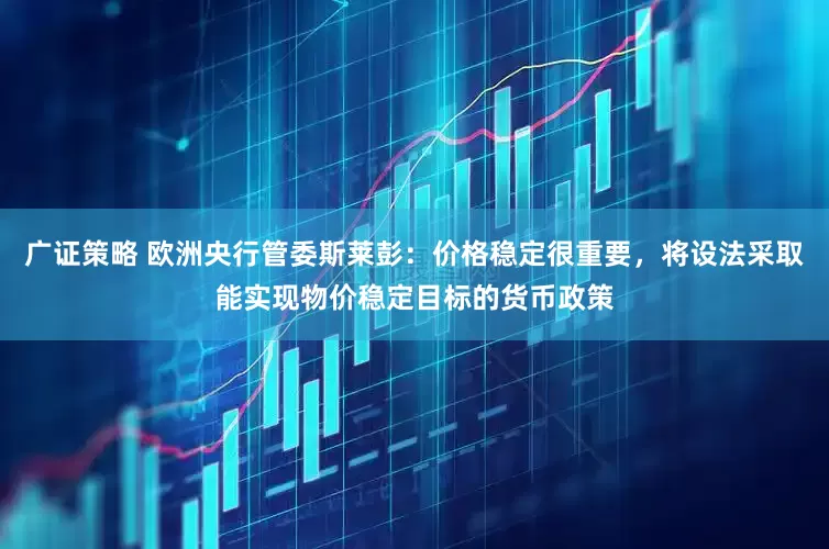 广证策略 欧洲央行管委斯莱彭：价格稳定很重要，将设法采取能实现物价稳定目标的货币政策