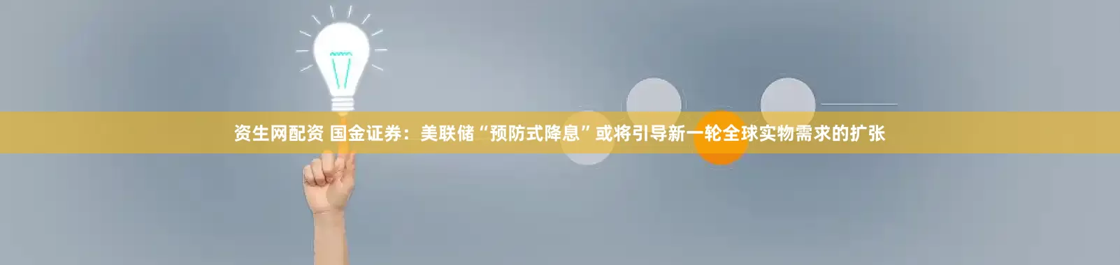 资生网配资 国金证券：美联储“预防式降息”或将引导新一轮全球实物需求的扩张