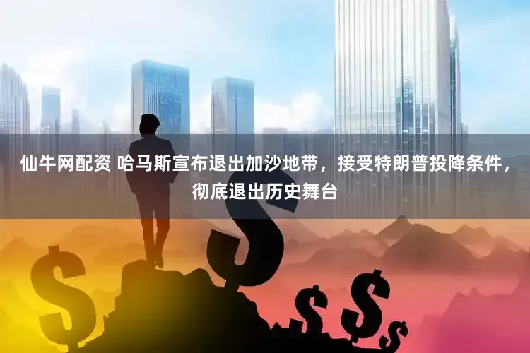 仙牛网配资 哈马斯宣布退出加沙地带，接受特朗普投降条件，彻底退出历史舞台