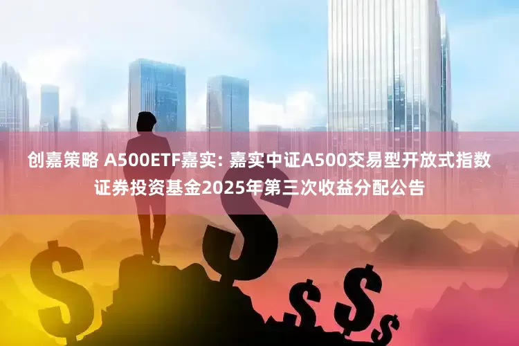 创嘉策略 A500ETF嘉实: 嘉实中证A500交易型开放式指数证券投资基金2025年第三次收益分配公告