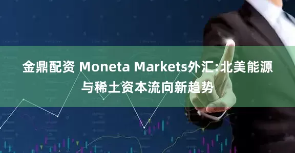 金鼎配资 Moneta Markets外汇:北美能源与稀土资本流向新趋势