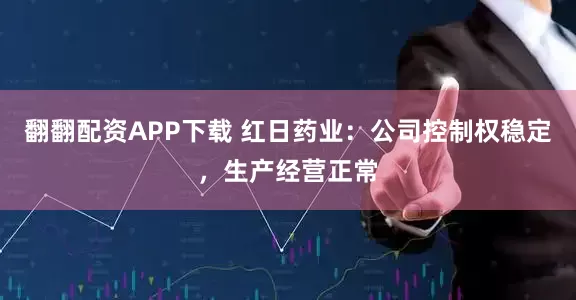 翻翻配资APP下载 红日药业：公司控制权稳定，生产经营正常