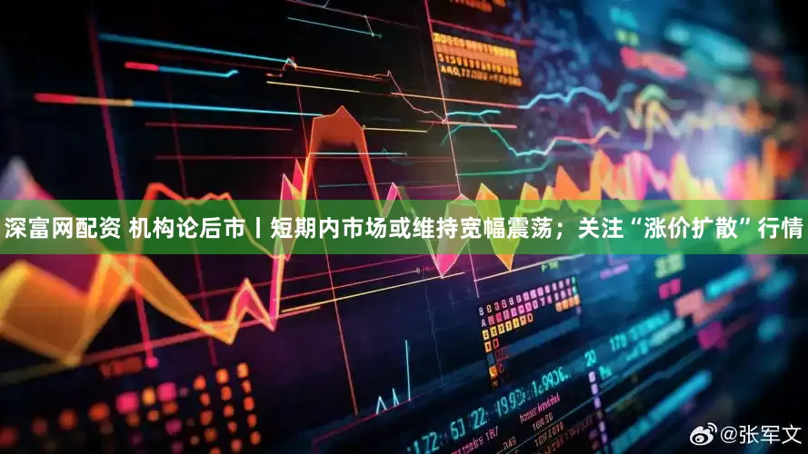 深富网配资 机构论后市丨短期内市场或维持宽幅震荡；关注“涨价扩散”行情