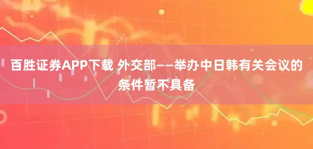 百胜证券APP下载 外交部——举办中日韩有关会议的条件暂不具备