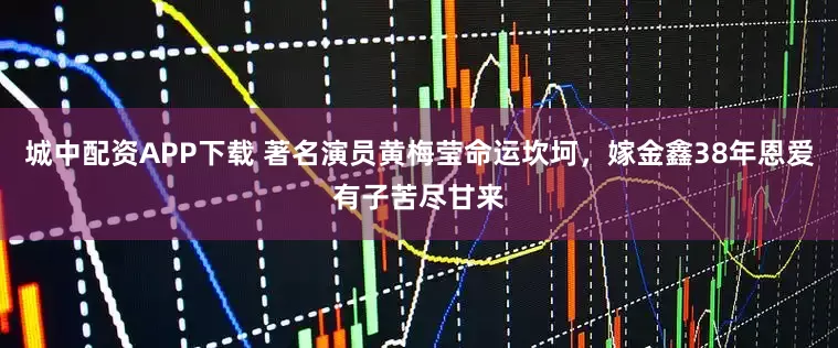 城中配资APP下载 著名演员黄梅莹命运坎坷，嫁金鑫38年恩爱有子苦尽甘来